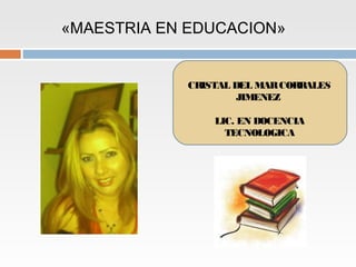 «MAESTRIA EN EDUCACION»


            CRISTAL DEL MAR CORRALES
                     JIMENEZ

                LIC. EN DOCENCIA
                  TECNOLOGICA
 