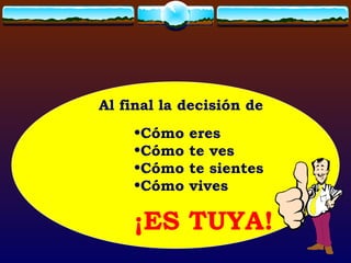Al final la decisión de Cómo eres Cómo te ves Cómo te sientes Cómo vives ¡ES TUYA!  