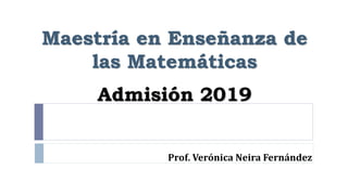 Maestría en Enseñanza de
las Matemáticas
Admisión 2019
Prof. Verónica Neira Fernández
 