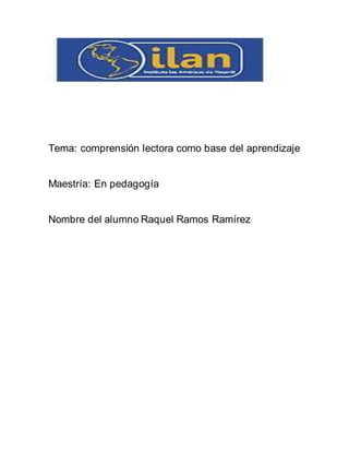 Tema: comprensión lectora como base del aprendizaje
Maestría: En pedagogía
Nombre del alumno Raquel Ramos Ramírez
 