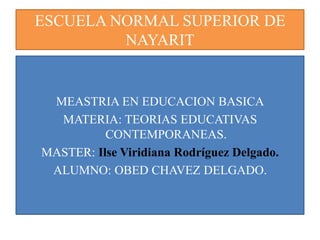 ESCUELA NORMAL SUPERIOR DE
         NAYARIT


 MEASTRIA EN EDUCACION BASICA
  MATERIA: TEORIAS EDUCATIVAS
          CONTEMPORANEAS.
MASTER: Ilse Viridiana Rodríguez Delgado.
 ALUMNO: OBED CHAVEZ DELGADO.
 