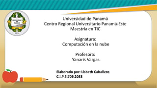 Universidad de Panamá
Centro Regional Universitario Panamá-Este
Maestría en TIC
Asignatura:
Computación en la nube
Profesora:
Yanaris Vargas
Elaborado por: Lisbeth Caballero
C.I.P 5.709.2053
 
