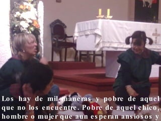 Los hay de mil maneras y pobre de aquel que no los encuentre. Pobre de aquel chico, hombre o mujer que aun esperan ansiosos y confundidos el rumbo que solo un maestro sabe dar. 