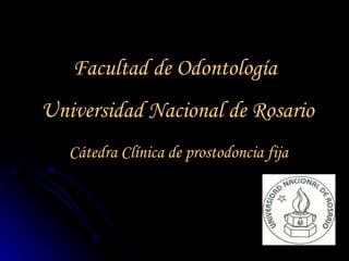 Cátedra Clínica de prostodoncia fija Facultad de Odontología  Universidad Nacional de Rosario 