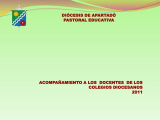DIÓCESIS DE APARTADÓ PASTORAL EDUCATIVA ACOMPAÑAMIENTO A LOS  DOCENTES  DE LOS COLEGIOS DIOCESANOS 2011 