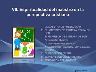 Cipas Florecitas VII. Espiritualidad del maestro en la perspectiva cristiana LA MAESTRA DE PREESCOLAR EL MAESTRO DE PRIMERA ETAPA DE EGB. El PROFESOR DE 2.ª ETAPA DE EGB *  Principales objetivos * Líneas operativas prácticas * Compromiso específico del educador cristiano   EL PROFESOR DE BUP EL PROFESOR UNIVERSITARIO  EDUCACIÓN PERMANENTE  