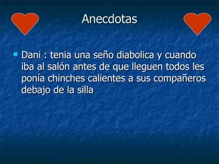 Anecdotas
Dani : tenia una seño diabolica y cuando
iba al salón antes de que lleguen todos les
ponía chinches calientes a sus compañeros
debajo de la silla