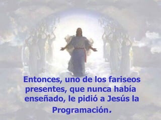Entonces, uno de los fariseos presentes, que nunca había  enseñado, le pidió a Jesús la Programación . 