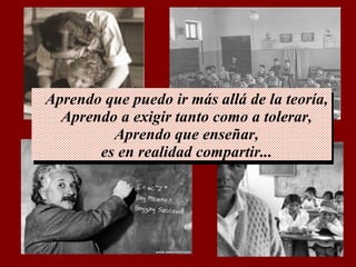 Aprendo que puedo ir más allá de la teoría, Aprendo a exigir tanto como a tolerar, Aprendo que enseñar, es en realidad compartir...