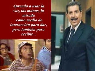 Aprendo a usar la voz, las manos, la mirada como medio de interacción para dar, pero también para recibir...