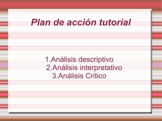 Plan de acción tutorial


   1.Análisis descriptivo
   2.Análisis interpretativo
     3.Análisis Critico
 