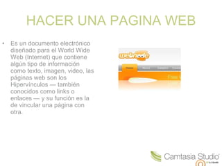 HACER UNA PAGINA WEB Es un documento electrónico diseñado para el World Wide Web (Internet) que contiene algún tipo de información como texto, imagen, video, las páginas web son los Hipervínculos — también conocidos como links o enlaces — y su función es la de vincular una página con otra.