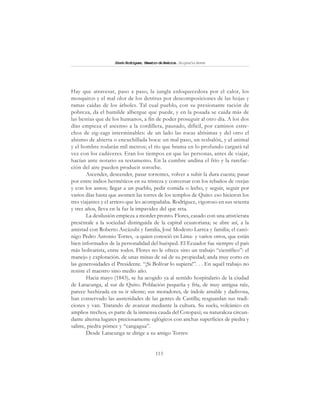 113
SimónRodríguez,MaestrodeAmérica.BiografíaBreve
Hay que atravesar, paso a paso, la jungla enloquecedora por el calor, los
mosquitos y el mal olor de los detritus por descomposiciones de las hojas y
ramas caídas de los árboles. Tal cual pueblo, con su presionante ración de
pobreza, da el humilde albergue que puede, y en la posada se cuida más de
las bestias que de los humanos, a fin de poder proseguir al otro día. A los dos
días empieza el ascenso a la cordillera, pausado, difícil, por caminos estre-
chos de zig-zags interminables: de un lado las rocas altísimas y del otro el
abismo de abierta o encuchillada boca: un mal paso, un resbalón, y el animal
y el hombre rodarán mil metros; el río que brama en lo profundo cargará tal
vez con los cadáveres. Eran los tiempos en que las personas, antes de viajar,
hacían ante notario su testamento. En la cumbre andina el frío y la rarefac-
ción del aire pueden producir soroche.
Ascender, descender, pasar torrentes, volver a subir la dura cuesta; pasar
por entre indios herméticos en su tristeza y conversar con los rebaños de ovejas
y con los asnos; llegar a un pueblo, pedir comida o lecho, y seguir, seguir por
varios días hasta que asomen las torres de los templos de Quito: eso hicieron los
tres viajantes y el arriero que les acompañaba. Rodríguez, vigoroso en sus setenta
y tres años, lleva en la faz la impavidez del que reta.
La desilusión empieza a morder pronto. Flores, casado con una aristócrata
preséntale a la sociedad distinguida de la capital ecuatoriana; se abre así, a la
amistad con Roberto Ascázubi y familia, José Modesto Larrea y familia; el canó-
nigo Pedro Antonio Torres, -a quien conoció en Lima- y varios otros, que están
bien informados de la personalidad del huésped. El Ecuador fue siempre el país
más bolivarista, entre todos. Flores no le ofrece sino un trabajo “científico”: el
manejo y explotación. de unas minas de sal de su propiedad; anda muy corto en
las generosidades el Presidente. “¡Si Bolívar lo supiera!”. . . En aquél trabajo no
resiste el maestro sino medio año.
Hacia mayo (1843), se ha acogido ya al sentido hospitalario de la ciudad
de Latacunga, al sur de Quito. Población pequeña y fría, de muy antigua raíz,
parece hechizada en su ir silente; sus moradores, de índole amable y dadivosa,
han conservado las austeridades de las gentes de Castilla; resguardan sus tradi-
ciones y van. Tratando de avanzar mediante la cultura. Su suelo, volcánico en
amplios trechos, es parte de la inmensa cauda del Cotopaxi; su naturaleza circun-
dante alterna lugares preciosamente eglógicos con anchas superficies de piedra y
salitre, piedra pómez y “cangagua”.
Desde Latacunga se dirige a su amigo Torres:
 