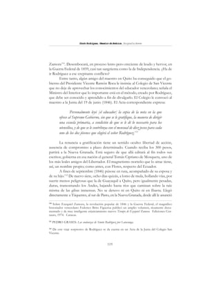 119
SimónRodríguez,MaestrodeAmérica.BiografíaBreve
Zamora110
. Desembocará, en proceso lento pero creciente de leudo y hervor, en
la Guerra Federal de 1859, casi tan sangrienta como la de Independencia. ¿Ha de
ir Rodríguez a ese crepitante conflicto?
Entre tanto, algún amigo del maestro en Quito ha conseguido que el go-
bierno del Presidente Vicente Ramón Roca le insinúe al Colegio de San Vicente
que no deje de aprovechar los conocimientos del educador venezolano; señala el
Ministro del Interior que lo importante está en el método, creado por Rodríguez,
que debe ser conocido y aprendido a fin de divulgarlo. El Colegio le convocó al
maestro a la Junta del 19 de junio (1846). El Acta correspondiente expresa:
Personalmente leyó [el educador] la copia de la nota en la que
ofrece al Supremo Gobierno, sin que se le gratifique, la manera de dirigir
una escuela primaria, a condición de que se le dé lo necesario para los
utensilios, y de que se le contribuya con el mensual de diez pesos para cada
uno de los dos jóvenes que elegirá el señor Rodríguez.111
La renuncia a gratificación tiene un sentido oculto: libertad de acción,
ausencia de compromiso a plazo determinado. Cuando reciba los 300 pesos,
partirá a la Nueva Granada. Está seguro de que allá editará al fin todos sus
escritos; gobierna en esa nación el general Tomás Cipriano de Mosquera, uno de
los más leales amigos del Libertador. El magnetismo norteño que lo atrae tiene,
así, un nombre propio; como antes, con Flores, respecto del Ecuador.
A fines de septiembre (1846) púsose en ruta, acompañado de su esposa y
de su hijo.112
De nuevo siete, ocho días quizás, a lomo de mula, hollando vías, por
suerte menos peligrosas que la de Guayaquil a Quito, pero igualmente pesadas,
duras, tramontando los Andes, bajando hasta ríos que caminan sobre la raíz
misma de las gibas inmensas. No se detuvo ni en Quito ni en Ibarra. Llegó
directamente a Túquerres, al sur de Pasto, en la Nueva Granada, desde allí le anunció
110
Sobre Ezequiel Zamora, la revolución popular de 1846 y la Guerra Federal, el magnífico
historiador venezolano Federico Brito Figueroa publicó un amplio volumen, ricamente docu-
mentado y de muy inteligente enjuiciamiento nuevo: Tiempo de Ezequiel Zamora. Ediciones Cen-
tauro, 1974. Caracas.
111
PEDRO GRASES: Las andanzas de Simón Rodríguez por Latacunga.
112
De este viaje sorpresivo de Rodríguez se da cuenta en un Acta de la Junta del Colegio San
Vicente.
 