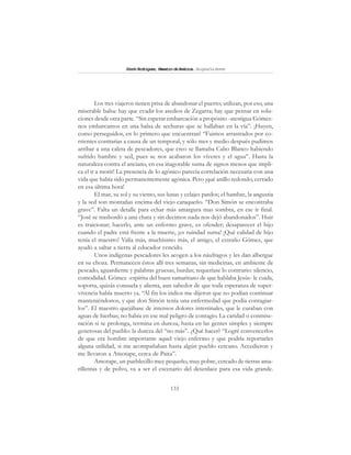 133
SimónRodríguez,MaestrodeAmérica.BiografíaBreve
Los tres viajeros tienen prisa de abandonar el puerto; utilizan, por eso, una
miserable balsa: hay que evadir los asedios de Zegarra; hay que pensar en solu-
ciones desde otra parte. “Sin esperar embarcación a propósito -atestigua Gómez-
nos embarcamos en una balsa de sechuras que se hallaban en la vía”. ¡Huyen,
como perseguidos, en lo primero que encuentran! “Fuimos arrastrados por co-
rrientes contrarias a causa de un temporal, y sólo mes y medio después pudimos
arribar a una caleta de pescadores, que creo se llamaba Cabo Blanco habiendo
sufrido hambre y sed, pues se nos acabaron los víveres y el agua”. Hasta la
naturaleza contra el anciano, en esa inagotable suma de signos menos que impli-
ca el ir a morir! La presencia de lo agónico parecía correlación necesaria con una
vida que había sido permanentemente agónica. Pero ¡qué anillo redondo, cerrado
en esa última hora!
El mar, su sol y su viento, sus lunas y celajes pardos; el hambre, la angustia
y la sed son montañas encima del viejo caraqueño. “Don Simón se encontraba
grave”. Falta un detalle para echar más amargura mas sombra, en ese ir final.
“José se trasbordó a una chata y sin decimos nada nos dejó abandonados”. Huir
es traicionar; hacerlo, ante un enfermo grave, es ofender; desaparecer el hijo
cuando el padre está frente a la muerte, ¡es ruindad suma! ¡Qué calidad de hijo
tenía el maestro! Valía más, muchísimo más, el amigo, el extraño Gómez, que
ayudó a saltar a tierra al educador vencido.
Unos indígenas pescadores les acogen a los náufragos y les dan albergue
en su choza. Permanecen éstos allí tres semanas, sin medicinas, en ambiente de
pescado, aguardiente y palabras gruesas, burdas; requeríase lo contrario: silencio,
comodidad. Gómez -espíritu del buen samaritano de que hablaba Jesús- le cuida,
soporta, quizás consuela y alienta, aun sabedor de que toda esperanza de super-
vivencia había muerto ya. “Al fin los indios me dijeron que no podían continuar
manteniéndonos, y que don Simón tenía una enfermedad que podía contagiar-
los”. El maestro quejábase de intensos dolores intestinales, que le curaban con
aguas de hierbas; no había en ese mal peligro de contagio. La caridad o conmise-
ración si se prolonga, termina en dureza, hasta en las gentes simples y siempre
generosas del pueblo: la dureza del “no más”. ¿Qué hacer? “Logré convencerlos
de que era hombre importante aquel viejo enfermo y que podría reportarles
alguna utilidad, si me acompañaban hasta algún pueblo cercano. Accedieron y
me llevaron a Amotape, cerca de Paita”.
Amotape, un pueblecillo muy pequeño, muy pobre, cercado de tierras ama-
rillentas y de polvo, va a ser el escenario del desenlace para esa vida grande.
 