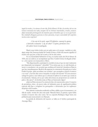 137
SimónRodríguez,MaestrodeAmérica.BiografíaBreve
siguió la noche, y lo mismo el otro día, 28 de febrero. El día y la noche, tal vez sin
tomar conciencia de nada, excepto de los dolores intestinales, crueles, tenaces.
¡Qué tremenda prolongación de martirio para el hombre que se va en qué horri-
ble soledad! ¡Ninguna persona se hizo presente, ni por curiosidad! ¡El expósito
moría como expósito!
A las once de la noche -aquel 28 definitivo- comenzó la agonía;
a intervalos exclamaba: “¡Ay, mi alma!”. Expiró y permanecí cerca
del cadáver hasta la madrugada.
Murió como había vivido, casi sin nadie junto a él, excepto -también en vida-
algún amigo leal. Inmensa lealtad de Camilo Gómez; al lado del maestro significó él
mucho más que José, el hijo de la carne, el de las alas ruines.
En esa destartalada habitación no hay, esa media noche del 28 de febrero de
1854, sino un cadáver, un acompañante que llora -Camilo Gómez ha llegado al llan-
to- y dos cajones con manuscritos y libros.
“Me dirigí al pueblo a participar lo ocurrido al cura, el que me trató rudamente
por despertarlo tan temprano”. ¡Increíble! “Una señora que me vio salir llorando, se
acercó a consolarme y me aconsejó que escribiera al Cónsul de Colombia en Paita; lo
que hice inmediatamente. Recibí al día siguiente la contestación firmada por el señor
Emilio Escobar -¡debe recordarse este nombre!-, que encargaba se hiciera el entierro
a su costa”. ¡Casi dos días estuvo insepulto el cuerpo del maestro! “El cura entonces
sufragó los gastos y aun ordenó que se colocara el cadáver en un nicho que existía en
el cementerio. Además, tal vez por orden del cónsul, me proporcionó un vestido de
paño y diez pesos”. ¡Colombia tenía en Paita un funcionario digno!
¿Qué era Paita entonces? La misma de diez, de cuarenta años antes. Un puerto
de pescadores, triste y de pocos miles de habitantes; pero de significación política
especial; allá iban a refugiarse los perseguidos o desterrados por los regímenes
despóticos del Ecuador.
Pero además continuaba residiendo en Paita, tullida ya por el reumatismo y en
silla de ruedas -morirá dos años más tarde- Manuela Sáenz, la quiteña a quien había
visitado el maestro diez años antes. Tal vez esperaba Rodríguez llegar hasta esta
población para reencontrarse con Manuela.
La partida de defunción del maestro se halla en el Archivo parroquial de
Amotape. Dice:
 