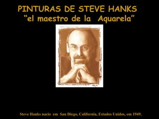 PINTURAS DE STEVE HANKS
 “el maestro de la Aquarela”




Steve Hanks nacio em San Diego, California, Estados Unidos, em 1949.
 