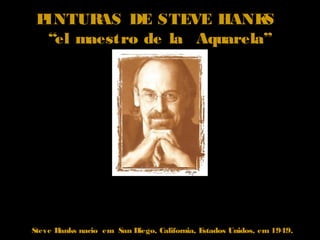 PINTURAS DE STEVE HANKS
“el maestro de la Aquarela”
Steve Hanks nacio em San Diego, California, Estados Unidos, em 1949.
 