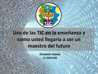 Uso de las TIC en la enseñanza y
como usted llegaría a ser un
maestro del futuro
Elizabeth Infante
CI 5024148
 
