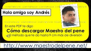 Hola amigo soy Andrés 
En este PDF te digo 
Cómo descargar Maestro del pene 
El método que te da hasta 9 cm más de diversión 
http://www.maestrodelpene.net/ 
 