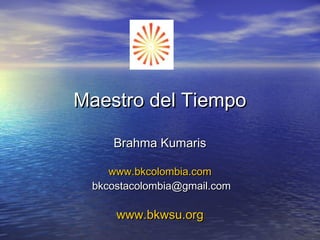 Maestro del TiempoMaestro del Tiempo
Brahma KumarisBrahma Kumaris
www.bkcolombia.comwww.bkcolombia.com
bkcostacolombia@gmail.combkcostacolombia@gmail.com
www.bkwsu.orgwww.bkwsu.org
 