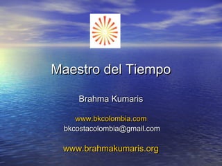 Maestro del TiempoMaestro del Tiempo
Brahma KumarisBrahma Kumaris
www.bkcolombia.comwww.bkcolombia.com
bkcostacolombia@gmail.combkcostacolombia@gmail.com
www.brahmakumaris.orgwww.brahmakumaris.org
 