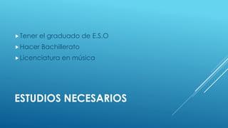 ESTUDIOS NECESARIOS
Tener el graduado de E.S.O
Hacer Bachillerato
Licenciatura en música