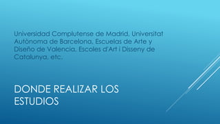 DONDE REALIZAR LOS
ESTUDIOS
Universidad Complutense de Madrid, Universitat
Autònoma de Barcelona, Escuelas de Arte y
Diseño de Valencia, Escoles d'Art i Disseny de
Catalunya, etc.