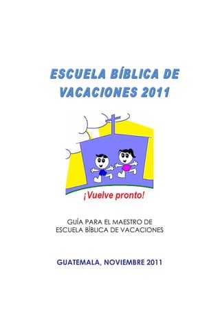 GUÍA PARA EL MAESTRO DE
ESCUELA BÍBLICA DE VACACIONES

GUATEMALA, NOVIEMBRE 2011

 