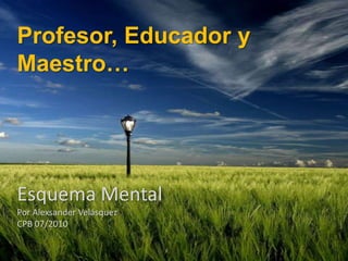 Profesor, Educador y Maestro… Esquema Mental Por Alexsander Velásquez CPB 07/2010 