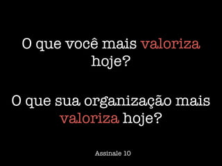 O que você mais valoriza
hoje?
O que sua organização mais
valoriza hoje?
Assinale 10
 