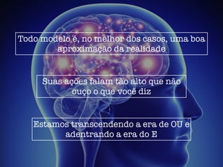 Todo modelo é, no melhor dos casos, uma boa
aproximação da realidade
Suas ações falam tão alto que não
ouço o que você diz
Estamos transcendendo a era de OU e
adentrando a era do E
 
