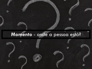 Momento - onde a pessoa está?
 