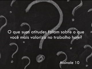 O que suas atitudes falam sobre o que
você mais valoriza no trabalho hoje?
Assinale 10
 