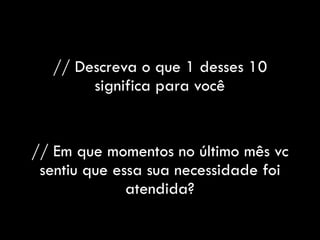 // Descreva o que 1 desses 10
significa para você
// Em que momentos no último mês vc
sentiu que essa sua necessidade foi
atendida?
 