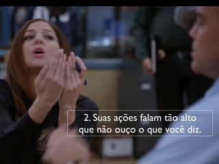 2. Suas ações falam tão alto
que não ouço o que você diz.
 