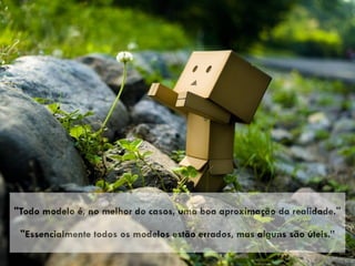 "Todo modelo é, no melhor do casos, uma boa aproximação da realidade."
"Essencialmente todos os modelos estão errados, mas alguns são úteis.”
 