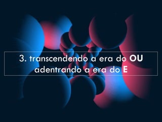3. transcendendo a era do OU
adentrando a era do E
 