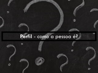 Perfil - como a pessoa é?
 