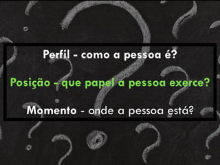 Perfil - como a pessoa é?
Posição - que papel a pessoa exerce?
Momento - onde a pessoa está?
 