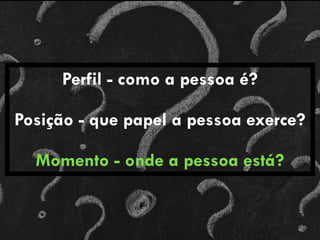 Perfil - como a pessoa é?
Posição - que papel a pessoa exerce?
Momento - onde a pessoa está?
 