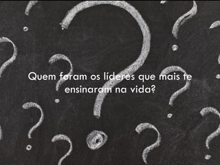 Quem foram os líderes que mais te
ensinaram na vida?
 