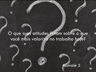O que suas atitudes falam sobre o que
você mais valoriza no trabalho hoje?
Assinale 5
 