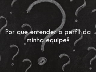 Por que entender o perfil da
minha equipe?
 