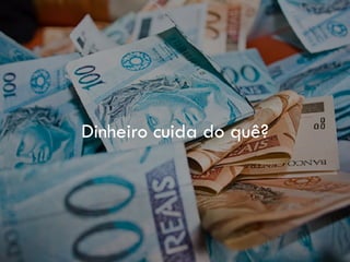Dinheiro cuida do quê?
 