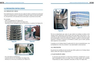86      MANUAL DE CONSTRUCCIÓN PARA MAESTROS DE OBRA                                                                          MANUAL DE CONSTRUCCIÓN PARA MAESTROS DE OBRA   87




     4.6 PREVENCIÓN CONTRA CAÍDAS
     4.6.1 RIESGOS DE CAÍDAS

     En la industria de la construcción, las caídas de altura constituyen la principal
     causa de accidentes graves o mortales. El riesgo de caída, al cual estás expues-
     to, está presente en la mayoría de las tareas que se ejecutan en una obra.

     Por ejemplo:
     - Sobre los andamios (Ver figura 83).
     - En el perímetro de los techos (Ver figura 84).
     - Aberturas en los entrepisos, para los ascensores y escaleras (Ver figura 85).


                                                                                                                                                Figura 87

                                                                                                       Figura 86


                                                                                         Por eso es importante que cada vez que realices un trabajo en altura, estés
                                                                                         siempre alerta. Mantenerse alerta quiere decir que debes estar atento y con-
                                                                                         centrado en cada movimiento que realizas. Evita la distracción pues es una
                                                                                         de las principales causas de accidentes. Además, cuando se actua precipita-
                                                                                         damente o enojado, se pierde la serenidad, la calma y por lo tanto, quedas
                                                                                         más expuesto a un accidente.
                      Figura 83                           Figura 84
                                                                                         Considera en tu trabajo diario la aplicación de estas recomendaciones, con
                                                                                         la finalidad de evitar un accidente y sus lamentables consecuencias.

                                                                                         4.6.2 PREVENCIÓN
              Figura 85
                                                                                         En general, las medidas de prevención que debes aplicar en el trabajo diario
                                                                                         deben cubrir dos aspectos importantes:

                                                                                         a. La prevención de caídas:

     - En el elevador de plataforma.                                                        Lo que hay que procurar es evitar que al moverte o desplazarte, te acer-
     - Construcción de los encofrados (Ver figura 86).                                      ques demasiado al área de riesgo. Esto se puede lograr, por ejemplo,
     - Montaje de estructuras metálicas (Ver figura 87).                                    respetando las vallas o barandas colocadas en obra (Ver figura 88).
 