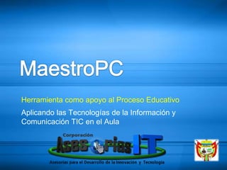 MaestroPC Herramienta como apoyo al Proceso Educativo Aplicando las Tecnologías de la Información y Comunicación TIC en el Aula 