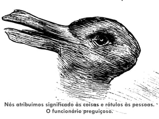 Nós atribuímos significado às coisas e rótulos às pessoas.
O funcionário preguiçoso.
 