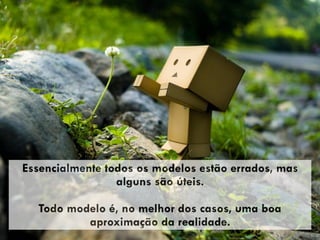 Essencialmente todos os modelos estão errados, mas
alguns são úteis.
Todo modelo é, no melhor dos casos, uma boa
aproximação da realidade.
 