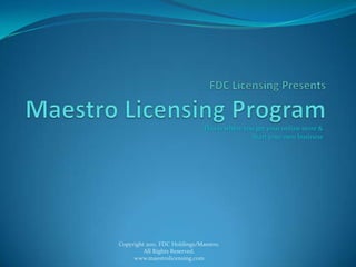 FDC Licensing PresentsMaestro Licensing Program This is where you get your online store &    Start your own business Copyright 2011, FDC Holdings/Maestro.  All Rights Reserved.  www.maestrolicensing.com 